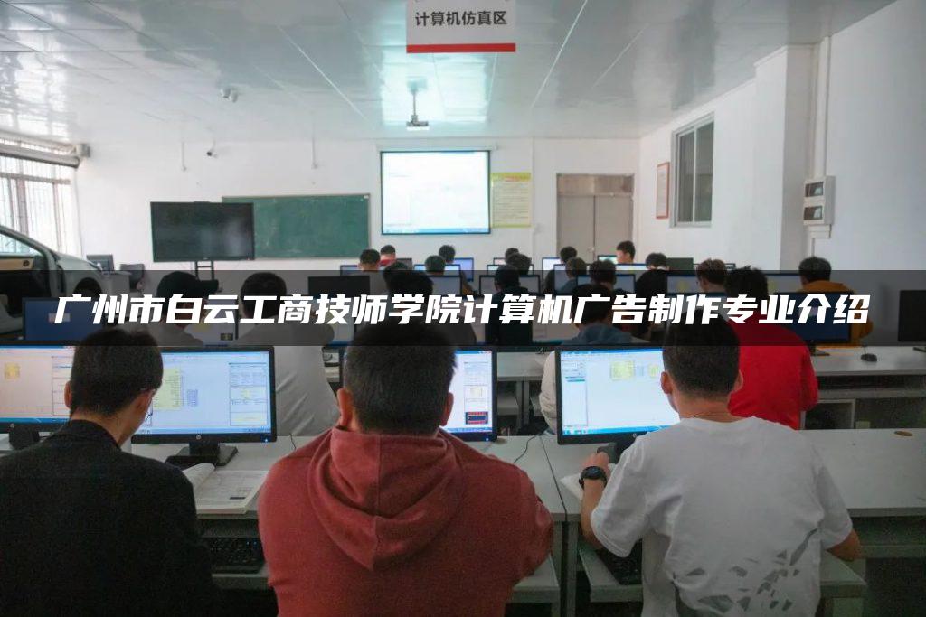 广州市白云工商技师学院计算机广告制作专业介绍-广东技校排名网