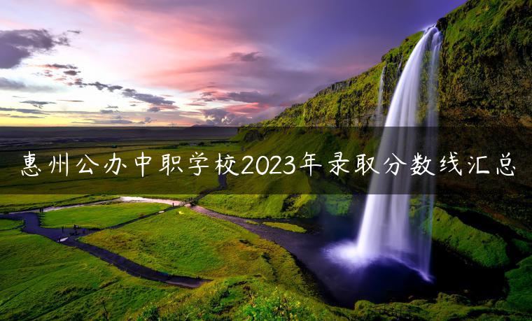惠州公办中职学校2023年录取分数线汇总-广东技校排名网